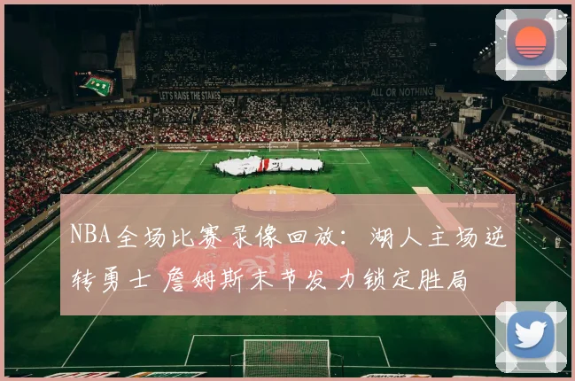 NBA全场比赛录像回放：湖人主场逆转勇士 詹姆斯末节发力锁定胜局