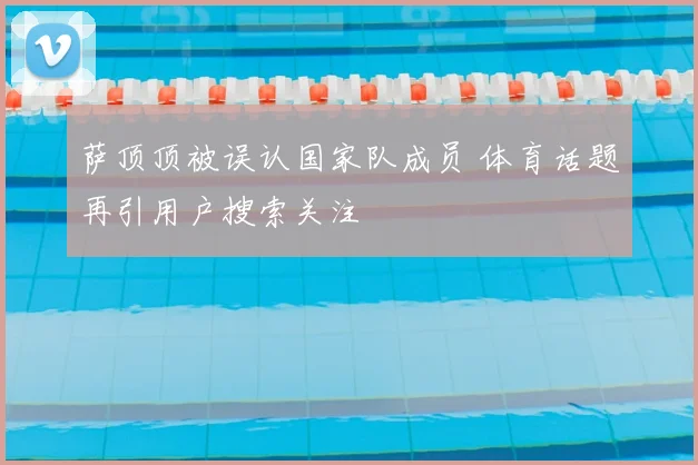 萨顶顶被误认国家队成员 体育话题再引用户搜索关注