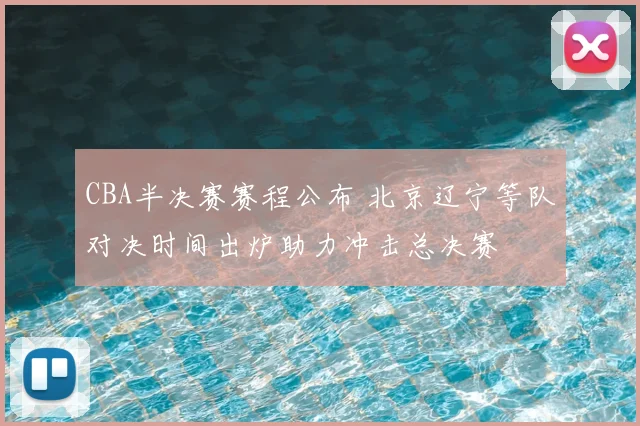 CBA半决赛赛程公布 北京辽宁等队对决时间出炉助力冲击总决赛