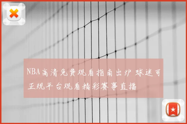 NBA高清免费观看指南出炉 球迷可正规平台观看精彩赛事直播