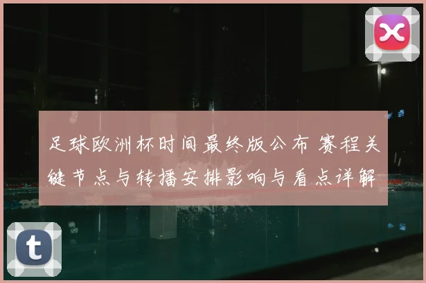 足球欧洲杯时间最终版公布 赛程关键节点与转播安排影响与看点详解