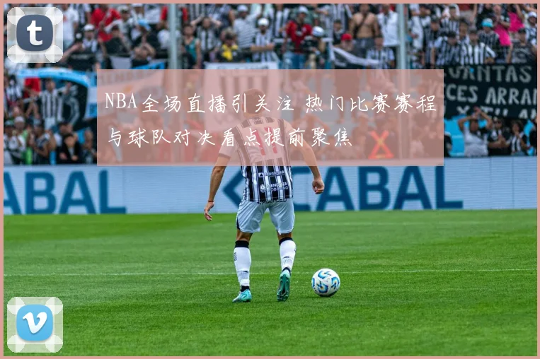 NBA全场直播引关注 热门比赛赛程与球队对决看点提前聚焦