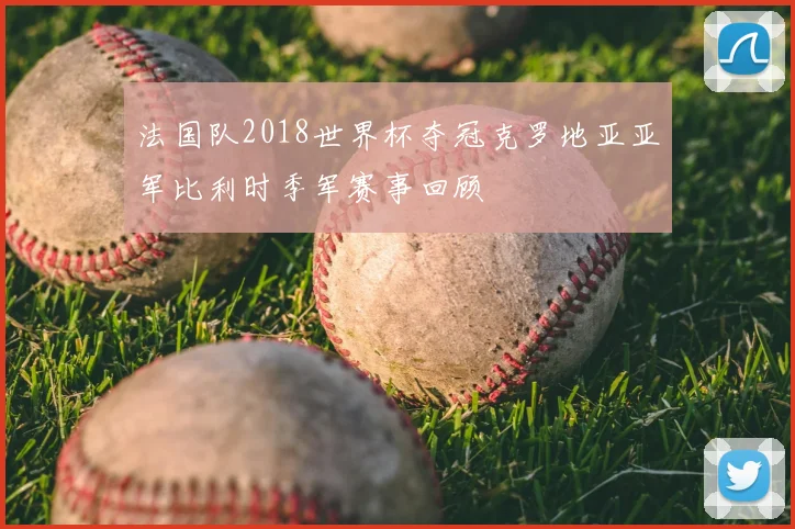 法国队2018世界杯夺冠克罗地亚亚军比利时季军赛事回顾