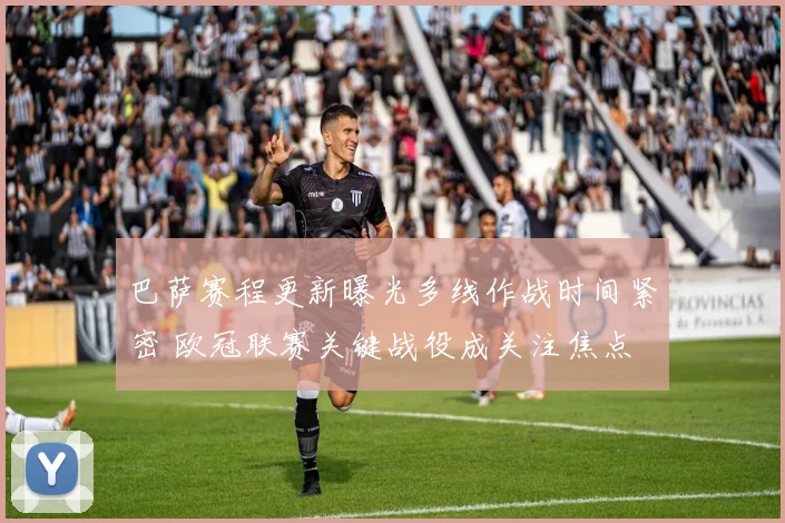 巴萨赛程更新曝光多线作战时间紧密 欧冠联赛关键战役成关注焦点