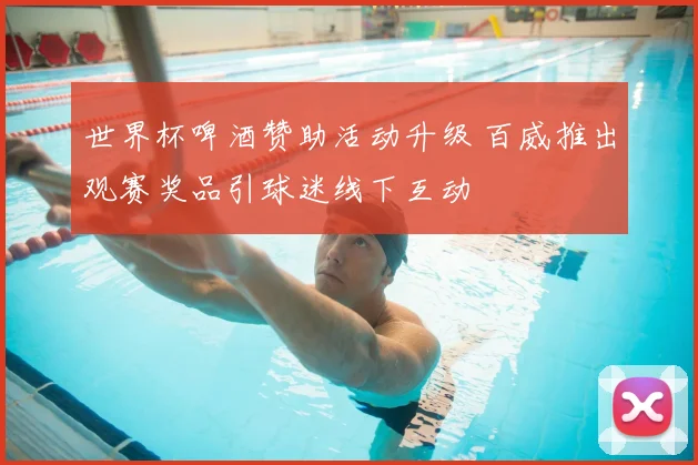 世界杯啤酒赞助活动升级 百威推出观赛奖品引球迷线下互动