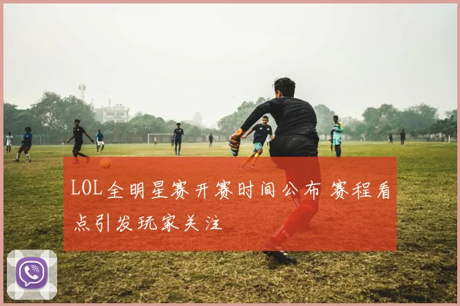 LOL全明星赛开赛时间公布 赛程看点引发玩家关注