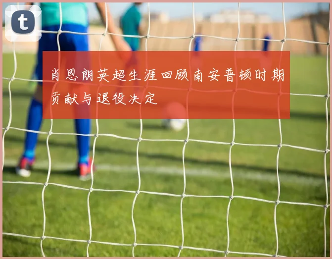 肖恩朗英超生涯回顾南安普顿时期贡献与退役决定