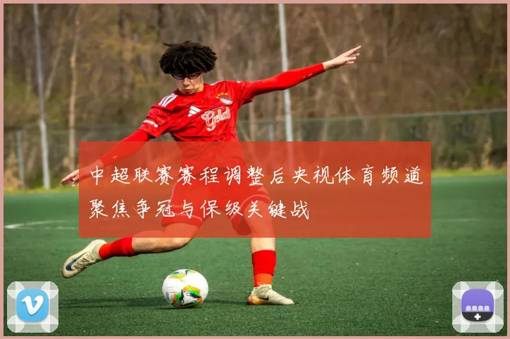 中超联赛赛程调整后央视体育频道聚焦争冠与保级关键战