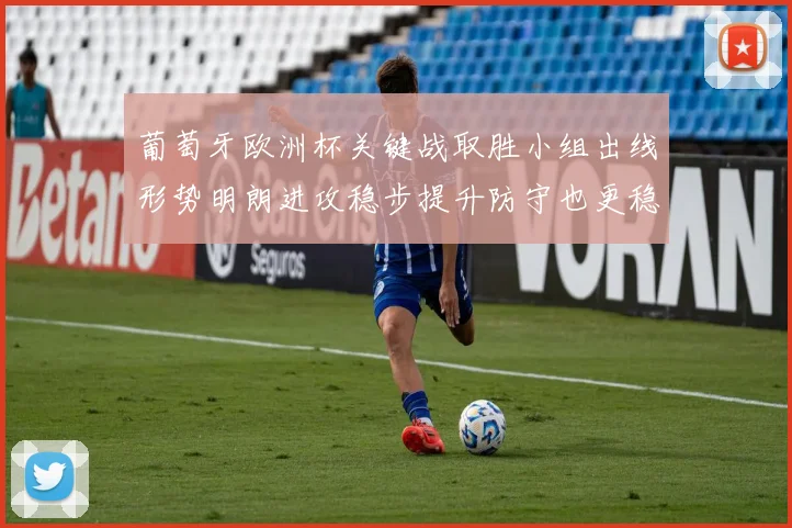 葡萄牙欧洲杯关键战取胜小组出线形势明朗进攻稳步提升防守也更稳固