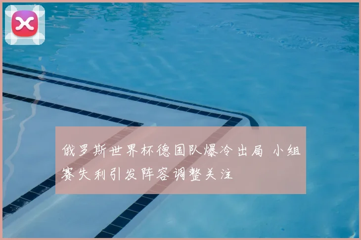 俄罗斯世界杯德国队爆冷出局 小组赛失利引发阵容调整关注