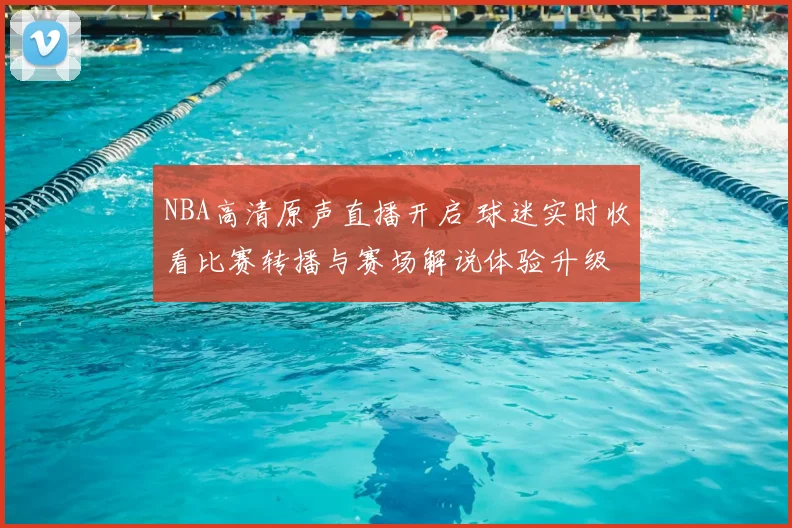 NBA高清原声直播开启 球迷实时收看比赛转播与赛场解说体验升级
