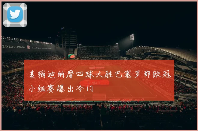 基辅迪纳摩四球大胜巴塞罗那欧冠小组赛爆出冷门