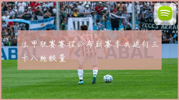 法甲联赛赛程公布新赛季共进行三十八轮较量