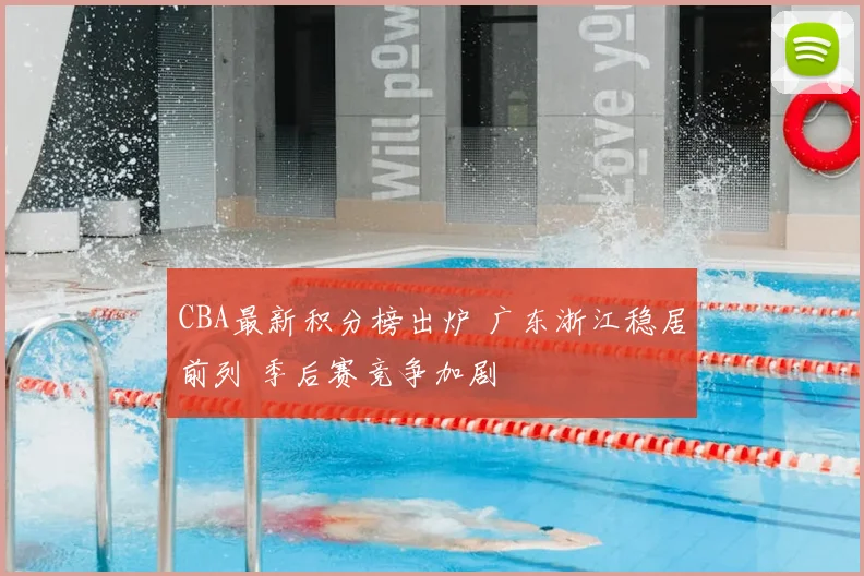 CBA最新积分榜出炉 广东浙江稳居前列 季后赛竞争加剧