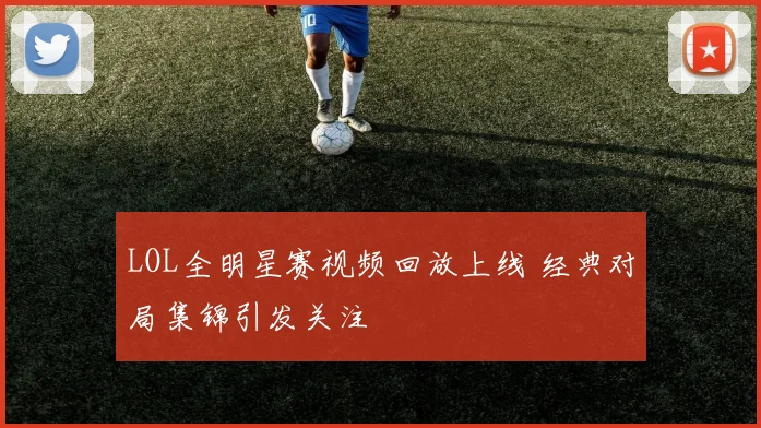 LOL全明星赛视频回放上线 经典对局集锦引发关注