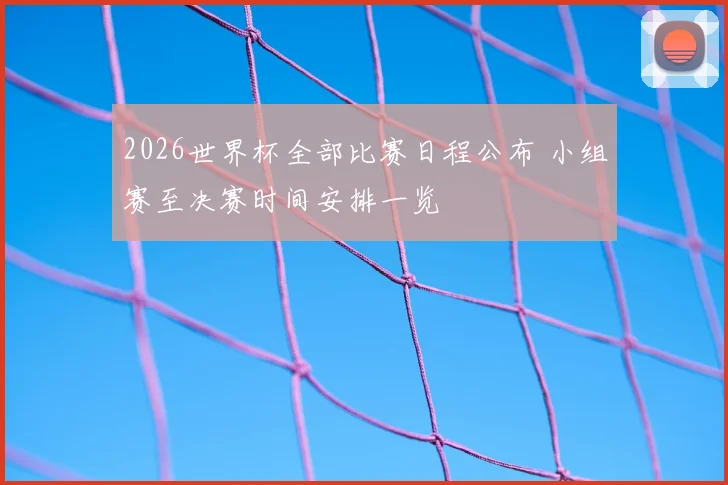 2026世界杯全部比赛日程公布 小组赛至决赛时间安排一览