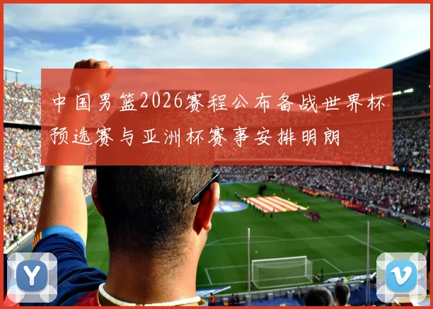 中国男篮2026赛程公布备战世界杯预选赛与亚洲杯赛事安排明朗