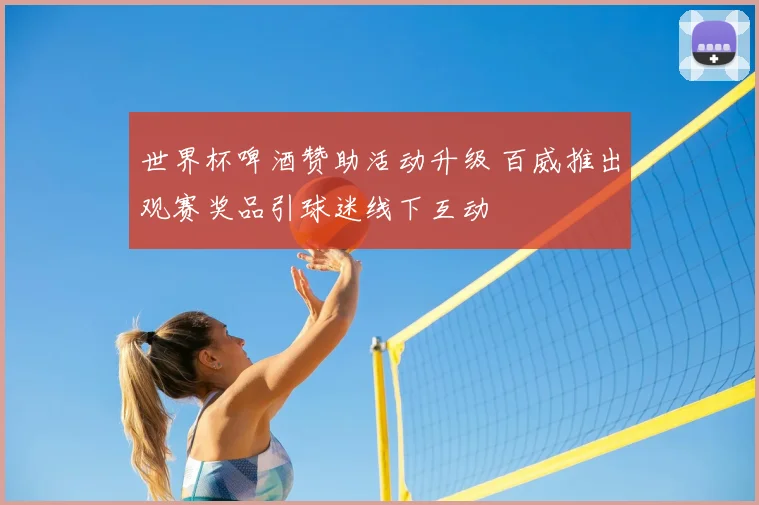 世界杯啤酒赞助活动升级 百威推出观赛奖品引球迷线下互动