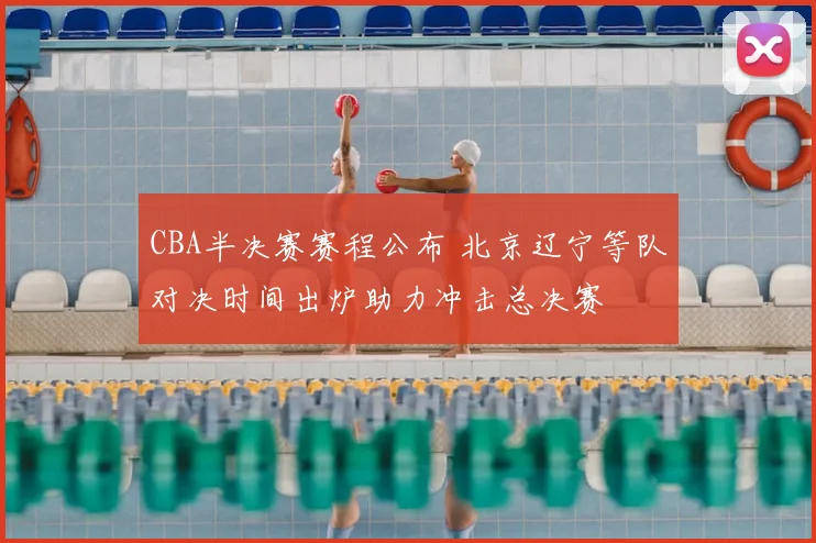 CBA半决赛赛程公布 北京辽宁等队对决时间出炉助力冲击总决赛