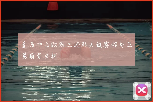 皇马冲击欧冠三连冠关键赛程与卫冕前景分析