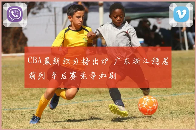 CBA最新积分榜出炉 广东浙江稳居前列 季后赛竞争加剧