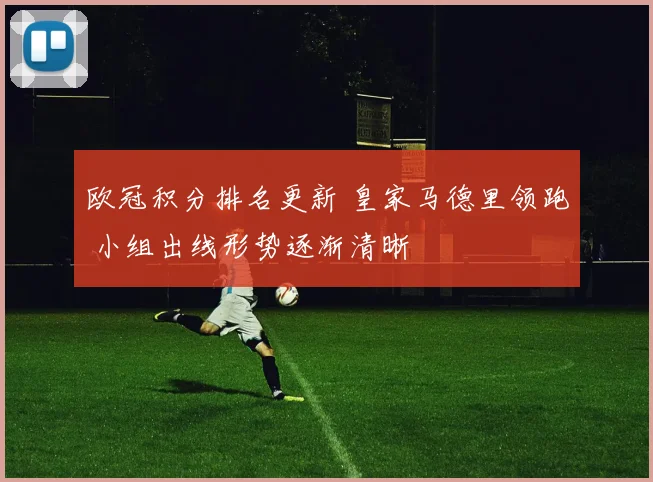 欧冠积分排名更新 皇家马德里领跑 小组出线形势逐渐清晰