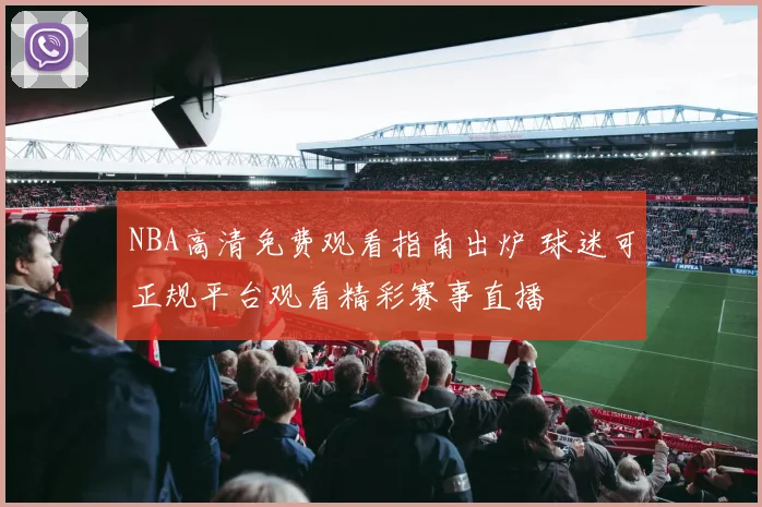 NBA高清免费观看指南出炉 球迷可正规平台观看精彩赛事直播
