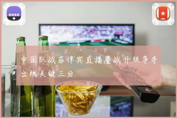 中国队战菲律宾直播鏖战升级争夺出线关键三分