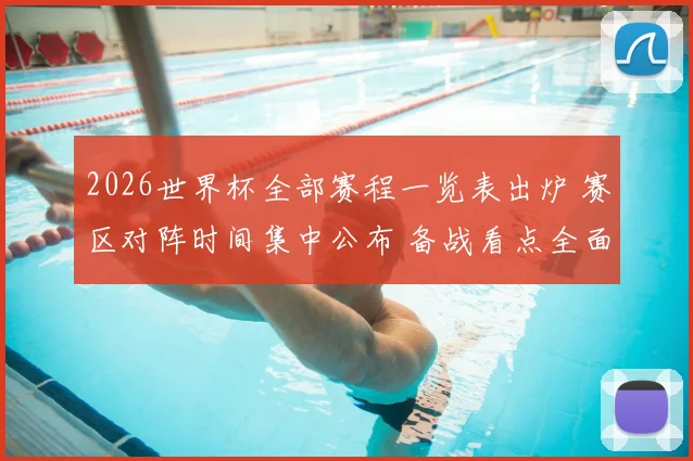 2026世界杯全部赛程一览表出炉 赛区对阵时间集中公布 备战看点全面展开