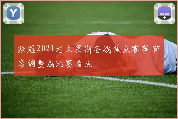 欧冠2021尤文图斯备战焦点赛事 阵容调整成比赛看点