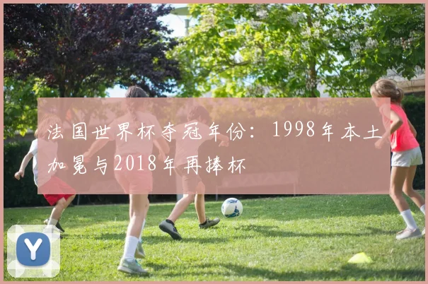 法国世界杯夺冠年份:1998年本土加冕与2018年再捧杯