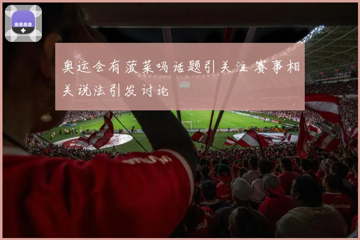 奥运会有菠菜吗话题引关注 赛事相关说法引发讨论
