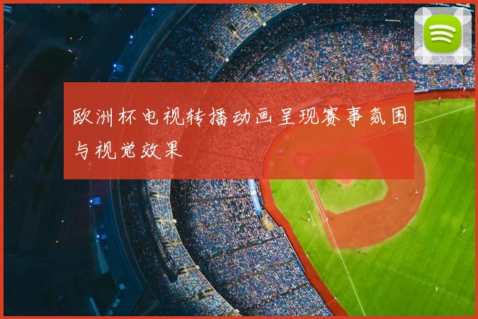 欧洲杯电视转播动画呈现赛事氛围与视觉效果