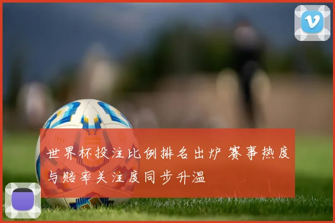 世界杯投注比例排名出炉 赛事热度与赔率关注度同步升温
