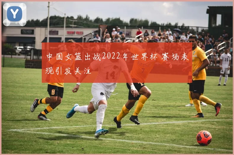 中国女篮出战2022年世界杯 赛场表现引发关注