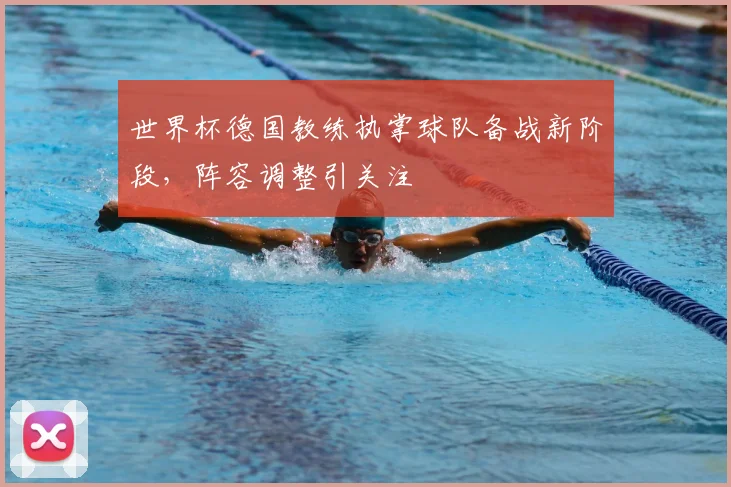 世界杯德国教练执掌球队备战新阶段，阵容调整引关注