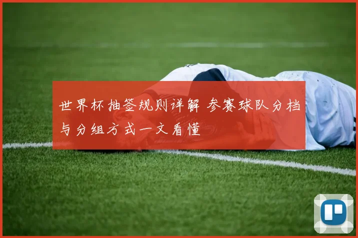 世界杯抽签规则详解 参赛球队分档与分组方式一文看懂
