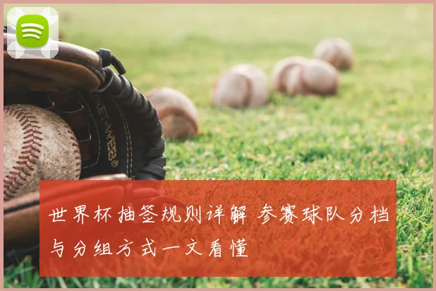 世界杯抽签规则详解 参赛球队分档与分组方式一文看懂