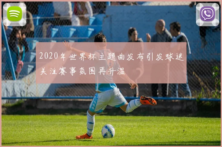 2020年世界杯主题曲发布引发球迷关注赛事氛围再升温