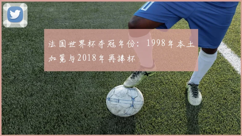 法国世界杯夺冠年份:1998年本土加冕与2018年再捧杯