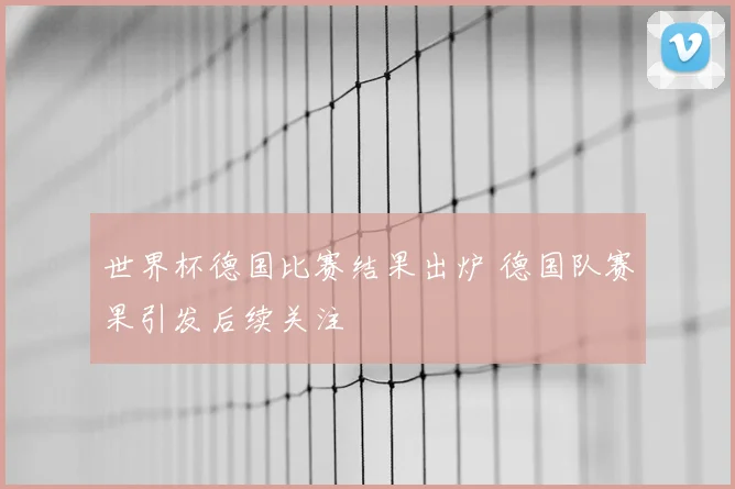 世界杯德国比赛结果出炉 德国队赛果引发后续关注