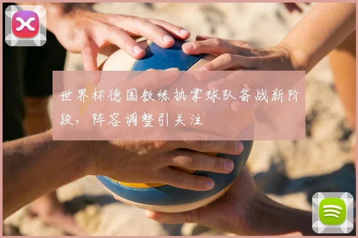 世界杯德国教练执掌球队备战新阶段，阵容调整引关注