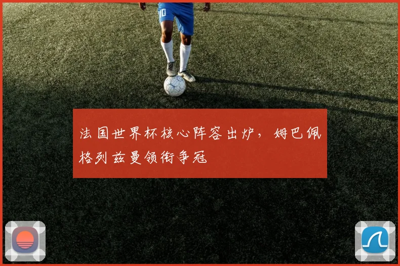 法国世界杯核心阵容出炉，姆巴佩格列兹曼领衔争冠
