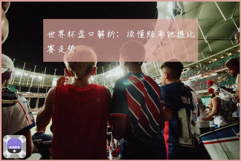 世界杯盘口解析:读懂赔率把握比赛走势